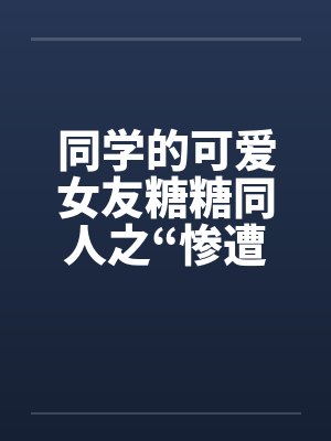 同学的可爱女友糖糖同人之“惨遭凌辱”