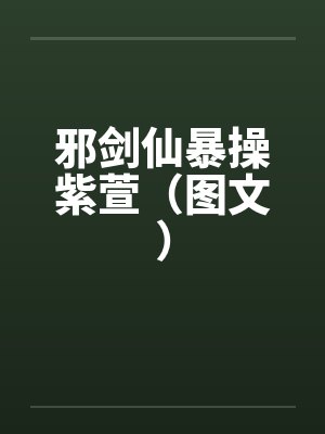 邪剑仙暴操紫萱(图文)笔趣阁无弹窗