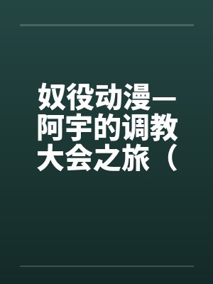 奴役动漫—阿宇的调教大会之旅(外传)by佚名笔趣阁无弹窗