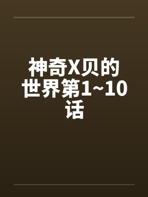 神奇X贝的世界第1~10话by佚名