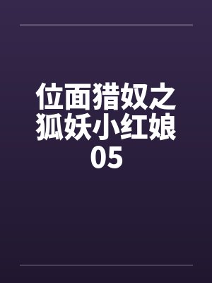 位面猎奴之狐妖小红娘05笔趣阁无弹窗