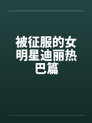 被征服的女明星迪丽热巴篇by佚名笔趣阁无弹窗