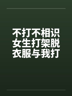 不打不相识女生打架脱衣服与我打架打到发生关系的欣by佚名