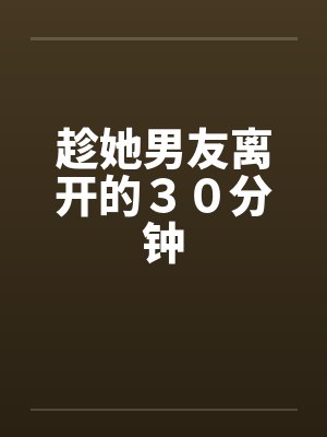 趁她男友离开的３０分钟笔趣阁无弹窗