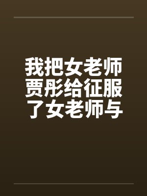我把女老师贾彤给征服了女老师与老师的激情性交清纯数学老师笔趣阁无弹窗