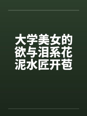 大学美女的欲与泪系花泥水匠开苞系花by佚名