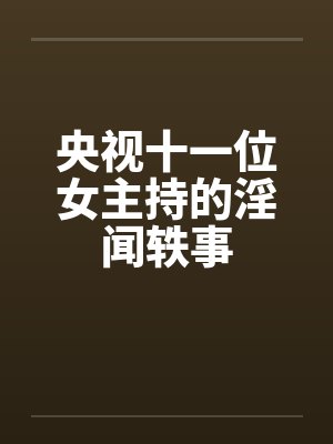 央视十一位女主持的淫闻轶事by佚名笔趣阁无弹窗