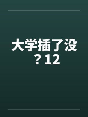大学插了没?12笔趣阁无弹窗