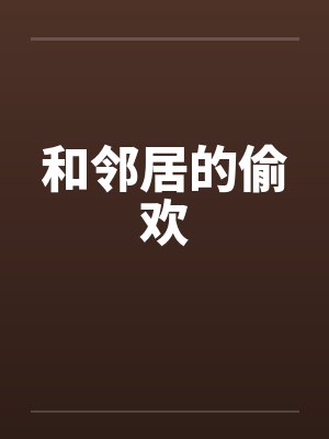 和邻居的偷欢by佚名笔趣阁无弹窗