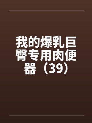我的爆乳巨臀专用肉便器（39）by佚名