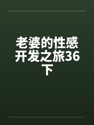 老婆的性感开发之旅36下笔趣阁无弹窗