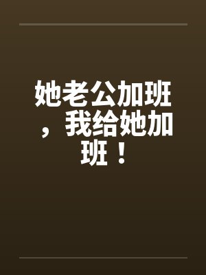 她老公加班，我给她加班！笔趣阁无弹窗