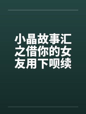 小晶故事汇之借你的女友用下呗续2