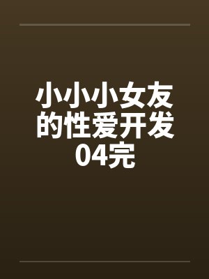 小小小女友的性爱开发04完by佚名笔趣阁无弹窗