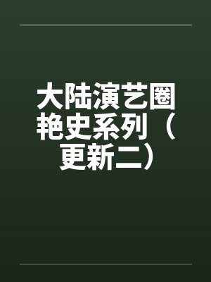 大陆演艺圈艳史系列（更新二）by佚名笔趣阁无弹窗