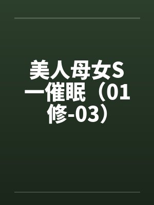 美人母女S一催眠（01修-03）笔趣阁无弹窗