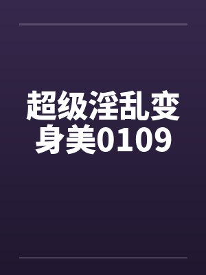 超级淫乱变身美0109笔趣阁无弹窗