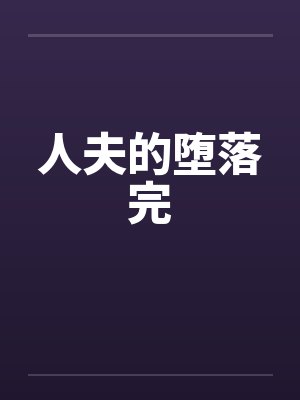 人夫的堕落完笔趣阁无弹窗