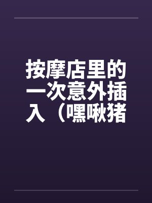 按摩店里的一次意外插入(嘿啾猪猪)by佚名笔趣阁无弹窗