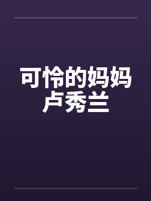 可怜的妈妈卢秀兰笔趣阁无弹窗