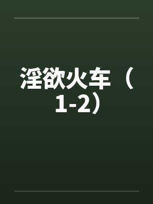 淫欲火车（1-2）by佚名笔趣阁无弹窗