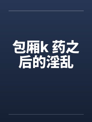 包厢k 药之后的淫乱by佚名