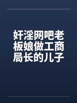 奸淫网吧老板娘做工商局长的儿子真好淫荡少妇杨燕珍