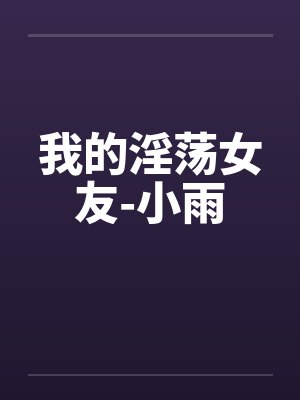 我的淫荡女友-小雨by佚名笔趣阁无弹窗
