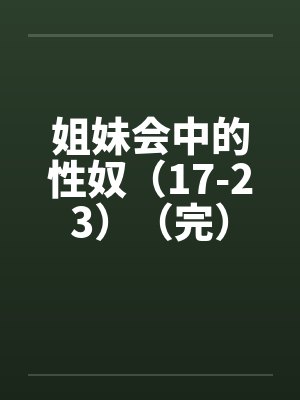 姐妹会中的性奴(17-23)(完)by佚名