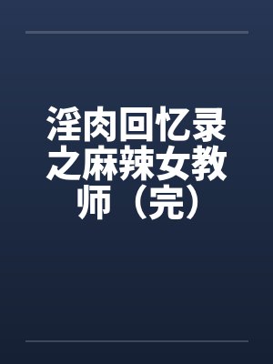 淫肉回忆录之麻辣女教师(完)by佚名
