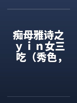 痴母雅诗之yin女三吃(秀色,残虐)