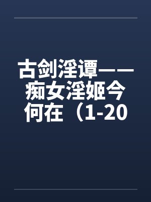 古剑淫谭——痴女淫姬今何在(1-20)by佚名笔趣阁无弹窗