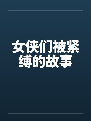 女侠们被紧缚的故事笔趣阁无弹窗