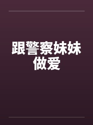 跟警察妹妹做爱by佚名笔趣阁无弹窗