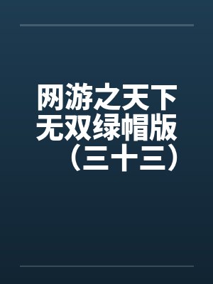 网游之天下无双绿帽版（三十三）by佚名笔趣阁无弹窗