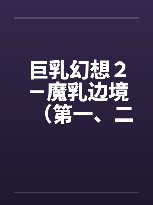 巨乳幻想２－魔乳边境（第一、二章）笔趣阁无弹窗