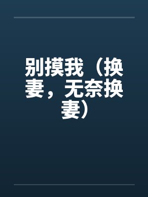 别摸我(换妻,无奈换妻)by佚名笔趣阁无弹窗