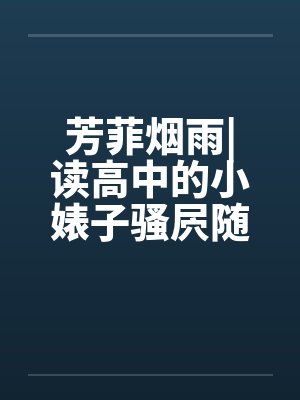 芳菲烟雨|读高中的小婊子骚屄随便让人虐（完）笔趣阁无弹窗