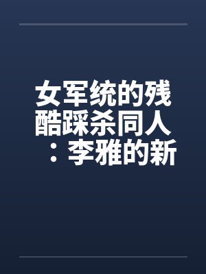 女军统的残酷踩杀同人：李雅的新皮靴（06）笔趣阁无弹窗