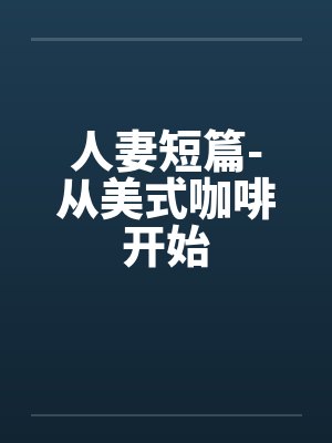 人妻短篇-从美式咖啡开始笔趣阁无弹窗