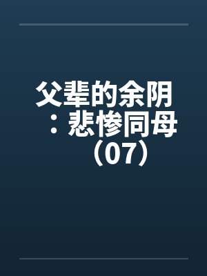 父辈的余阴:悲惨同母(07)笔趣阁无弹窗