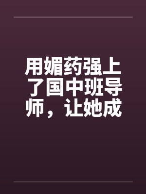 用媚药强上了国中班导师,让她成了我的肉奴。by佚名
