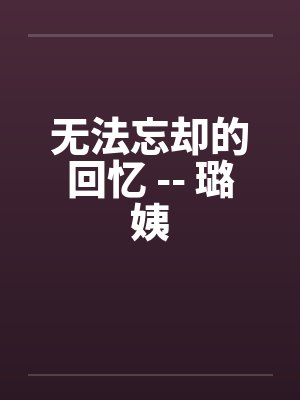 无法忘却的回忆 -- 璐姨笔趣阁无弹窗