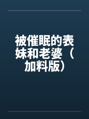 被催眠的表妹和老婆(加料版)by佚名笔趣阁无弹窗