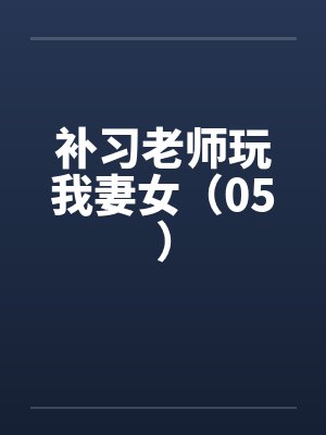 补习老师玩我妻女(05)笔趣阁无弹窗