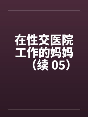 在性交医院工作的妈妈(续 05)笔趣阁无弹窗