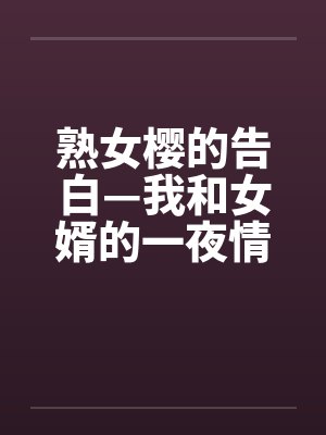 熟女樱的告白—我和女婿的一夜情笔趣阁无弹窗