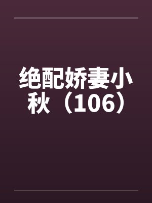 绝配娇妻小秋(106)笔趣阁无弹窗