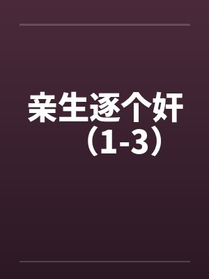 亲生逐个奸(1-3)by佚名笔趣阁无弹窗