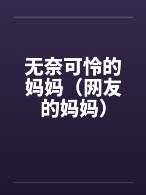 无奈可怜的妈妈(网友的妈妈)